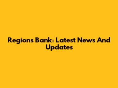Regions Bank: Latest News And Updates