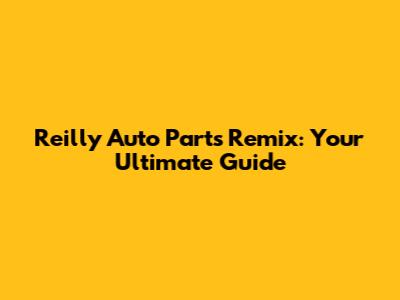 Reilly Auto Parts Remix: Your Ultimate Guide
