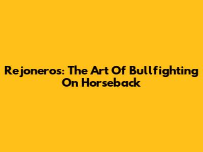 Rejoneros: The Art Of Bullfighting On Horseback