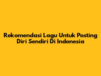 Rekomendasi Lagu Untuk Posting Diri Sendiri Di Indonesia
