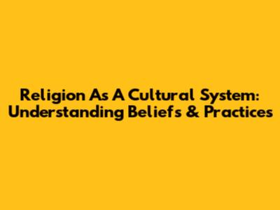 Religion As A Cultural System: Understanding Beliefs & Practices