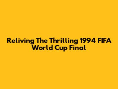 Reliving The Thrilling 1994 FIFA World Cup Final
