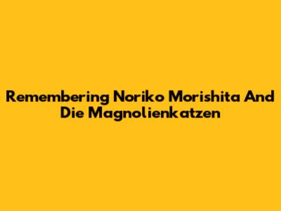 Remembering Noriko Morishita And Die Magnolienkatzen