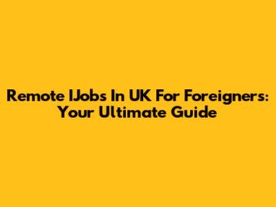Remote IJobs In UK For Foreigners: Your Ultimate Guide