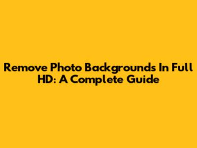 Remove Photo Backgrounds In Full HD: A Complete Guide