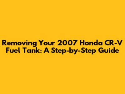 Removing Your 2007 Honda CR-V Fuel Tank: A Step-by-Step Guide