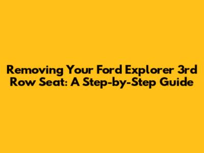 Removing Your Ford Explorer 3rd Row Seat: A Step-by-Step Guide