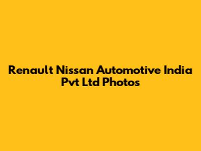 Renault Nissan Automotive India Pvt Ltd Photos