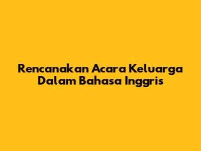 Rencanakan Acara Keluarga Dalam Bahasa Inggris