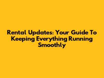 Rental Updates: Your Guide To Keeping Everything Running Smoothly