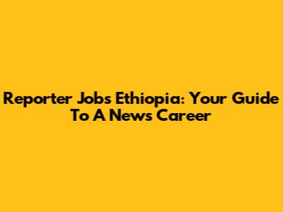 Reporter Jobs Ethiopia: Your Guide To A News Career