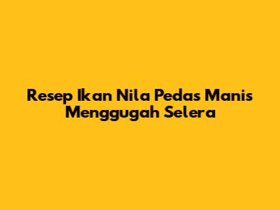 Resep Ikan Nila Pedas Manis Menggugah Selera
