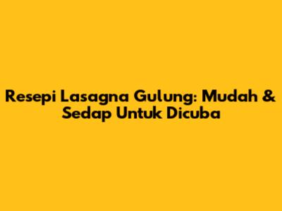Resepi Lasagna Gulung: Mudah & Sedap Untuk Dicuba