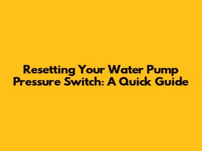 Resetting Your Water Pump Pressure Switch: A Quick Guide