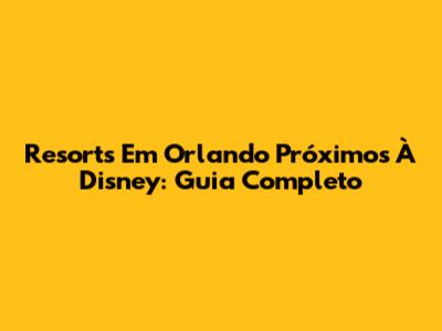 Resorts Em Orlando Próximos À Disney: Guia Completo