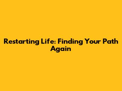 Restarting Life: Finding Your Path Again