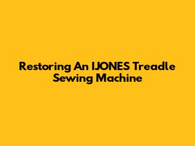 Restoring An IJONES Treadle Sewing Machine