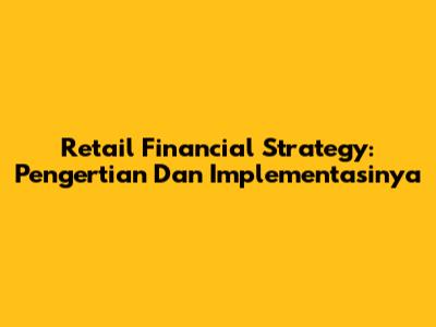 Retail Financial Strategy: Pengertian Dan Implementasinya