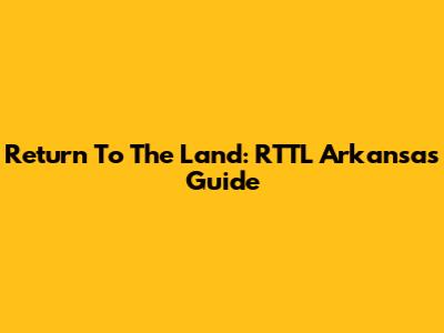 Return To The Land: RTTL Arkansas Guide
