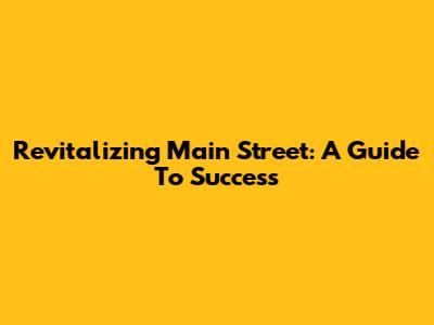 Revitalizing Main Street: A Guide To Success