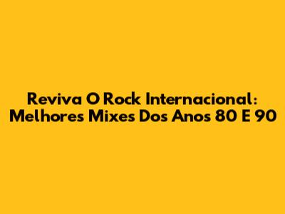 Reviva O Rock Internacional: Melhores Mixes Dos Anos 80 E 90