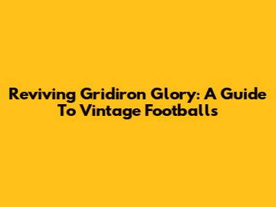 Reviving Gridiron Glory: A Guide To Vintage Footballs
