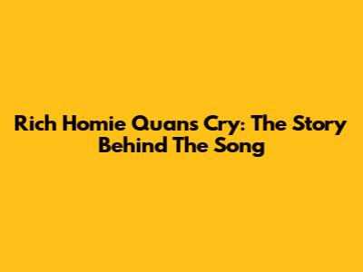 Rich Homie Quan's "Cry": The Story Behind The Song