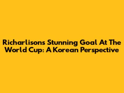 Richarlison's Stunning Goal At The World Cup: A Korean Perspective