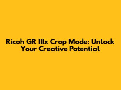 Ricoh GR IIIx Crop Mode: Unlock Your Creative Potential