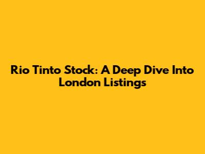 Rio Tinto Stock: A Deep Dive Into London Listings