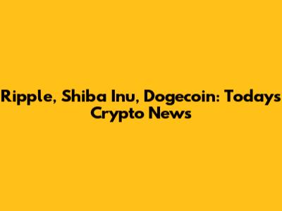 Ripple, Shiba Inu, Dogecoin: Today's Crypto News