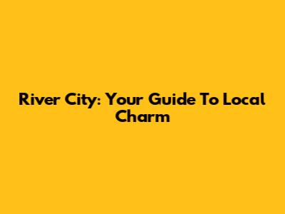 River City: Your Guide To Local Charm