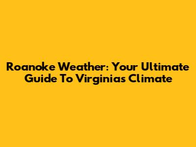 Roanoke Weather: Your Ultimate Guide To Virginia's Climate