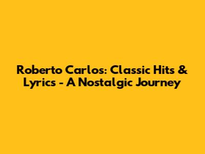 Roberto Carlos: Classic Hits & Lyrics - A Nostalgic Journey