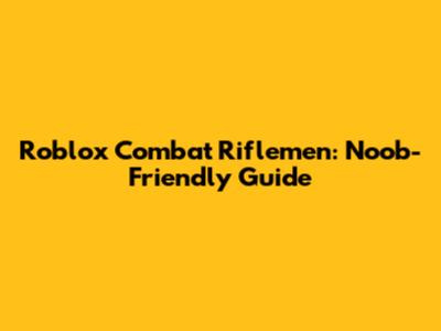 Roblox Combat Riflemen: Noob-Friendly Guide
