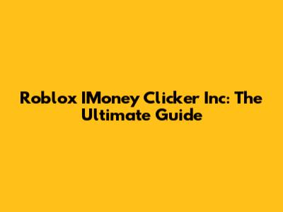 Roblox IMoney Clicker Inc: The Ultimate Guide