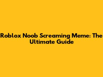 Roblox Noob Screaming Meme: The Ultimate Guide