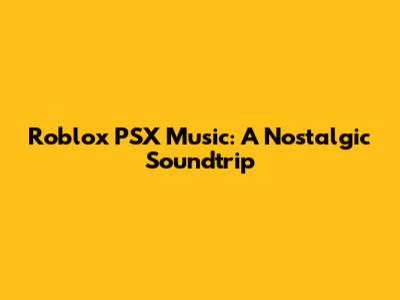 Roblox PSX Music: A Nostalgic Soundtrip
