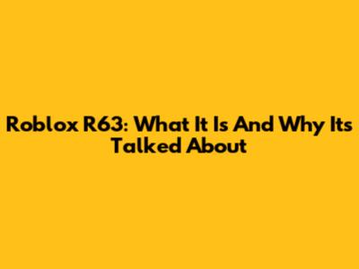 Roblox R63: What It Is And Why It's Talked About