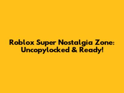 Roblox Super Nostalgia Zone: Uncopylocked & Ready!