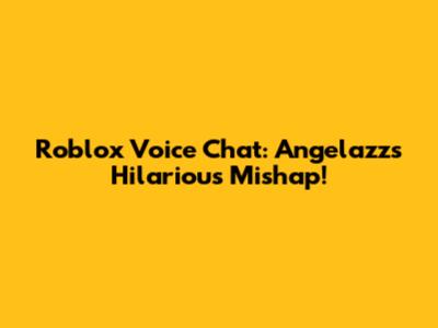 Roblox Voice Chat: Angelazz's Hilarious Mishap!