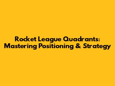 Rocket League Quadrants: Mastering Positioning & Strategy