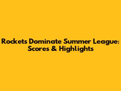 Rockets Dominate Summer League: Scores & Highlights