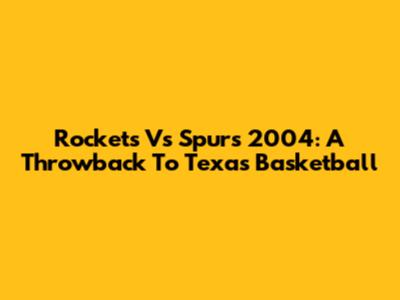 Rockets Vs Spurs 2004: A Throwback To Texas Basketball