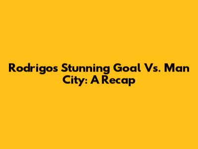 Rodrigo's Stunning Goal Vs. Man City: A Recap