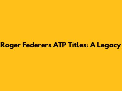 Roger Federer's ATP Titles: A Legacy