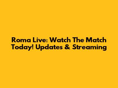 Roma Live: Watch The Match Today! Updates & Streaming