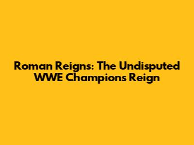 Roman Reigns: The Undisputed WWE Champion's Reign