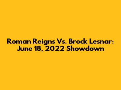 Roman Reigns Vs. Brock Lesnar: June 18, 2022 Showdown