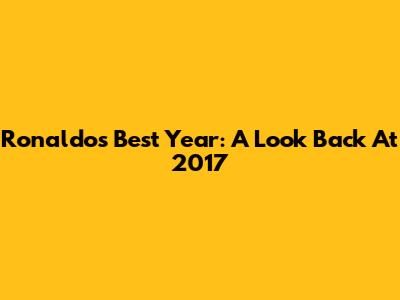 Ronaldo's Best Year: A Look Back At 2017